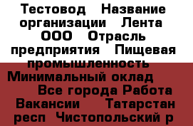 Тестовод › Название организации ­ Лента, ООО › Отрасль предприятия ­ Пищевая промышленность › Минимальный оклад ­ 27 889 - Все города Работа » Вакансии   . Татарстан респ.,Чистопольский р-н